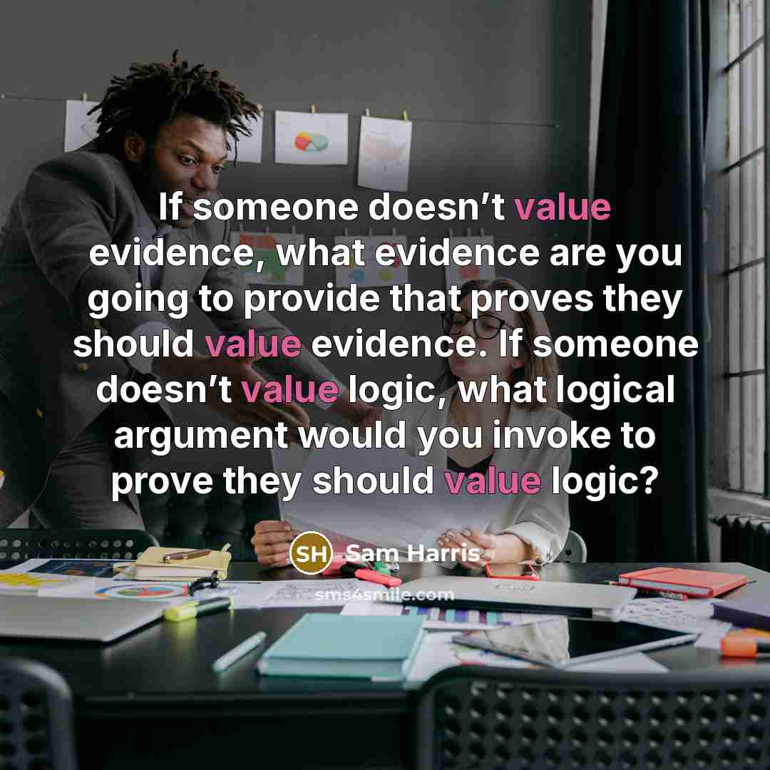 “If someone doesn’t value evidence, what evidence are you going to provide that proves they should value evidence. If someone doesn’t value logic, what logical argument would you invoke to prove they should value logic?” quote by Sam Harris