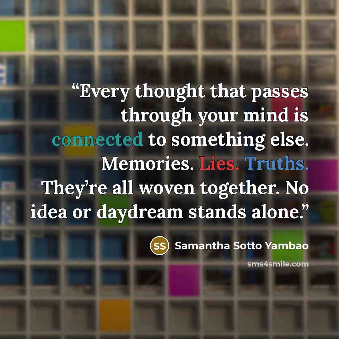 “Every thought that passes through your mind is connected to something else. Memories. Lies. Truths. They’re all woven together. No idea or daydream stands alone.” quote by Samantha Sotto Yambao