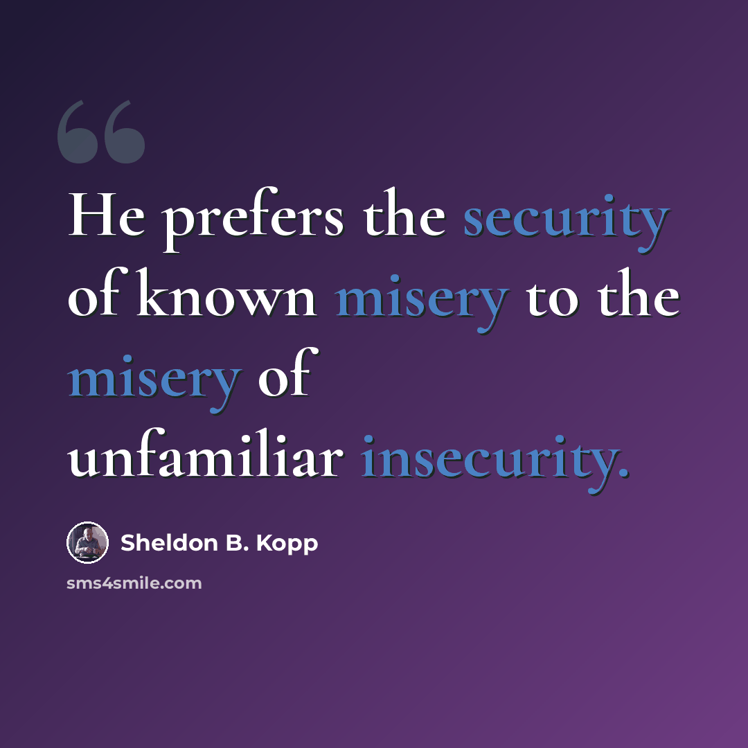 “He prefers the security of known misery to the misery of unfamiliar insecurity.” quote by Sheldon B. Kopp