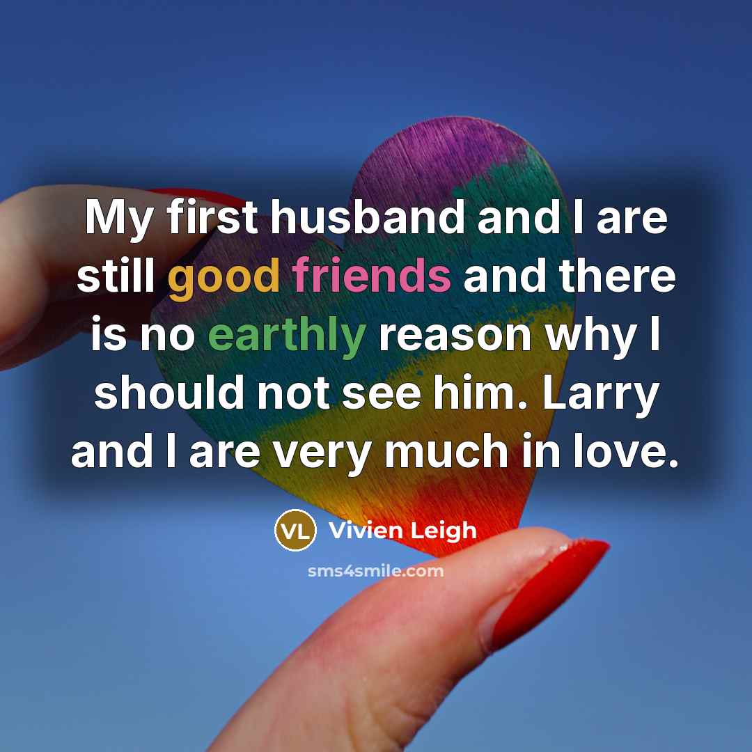 “My first husband and I are still good friends and there is no earthly reason why I should not see him. Larry and I are very much in love.” quote by Vivien Leigh