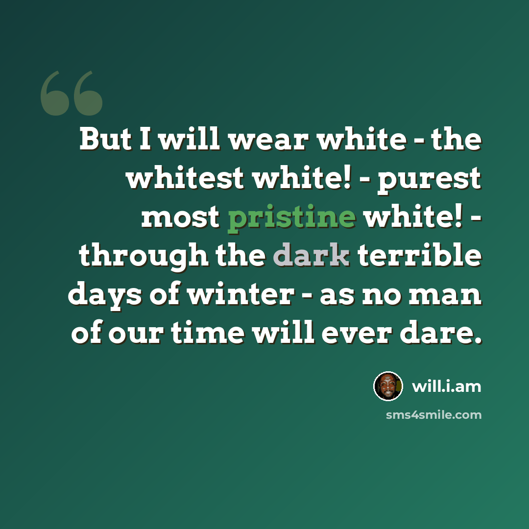 “But I will wear white - the whitest white! - purest most pristine white! - through the dark terrible days of winter - as no man of our time will ever dare.” quote by will.i.am