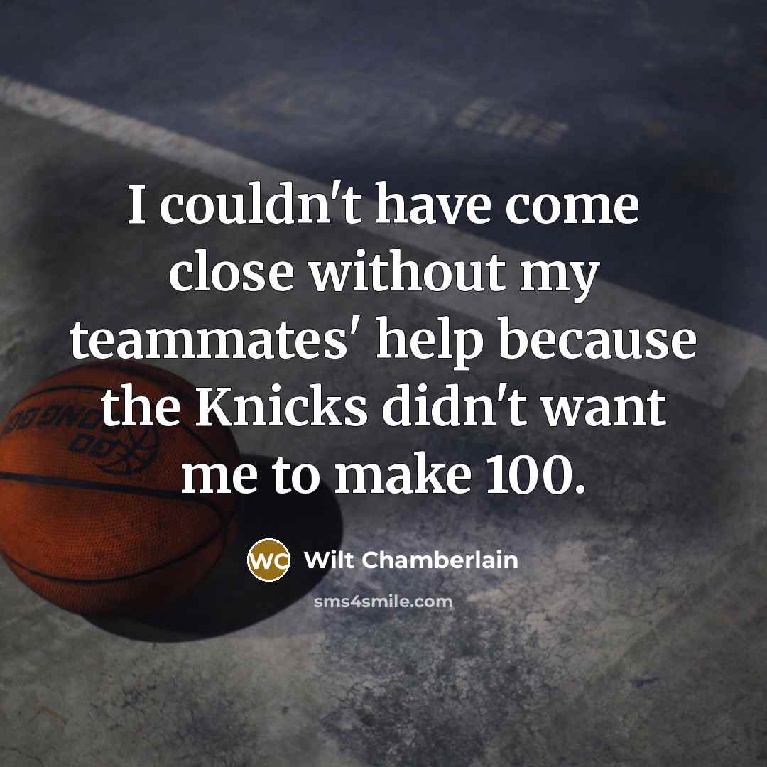 “I couldn't have come close without my teammates' help because the Knicks didn't want me to make 100.” quote by Wilt Chamberlain