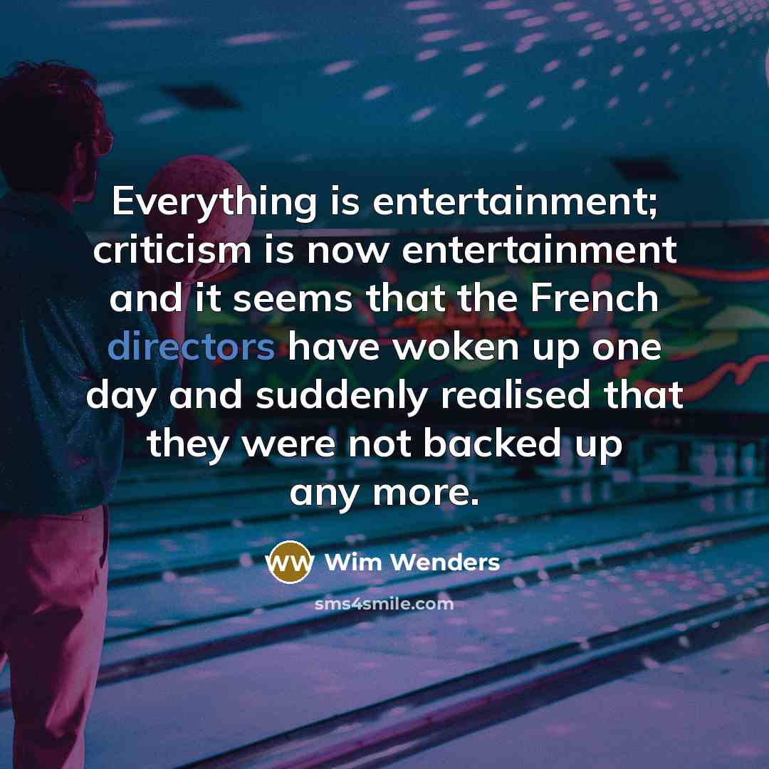 “Everything is entertainment; criticism is now entertainment and it seems that the French directors have woken up one day and suddenly realised that they were not backed up any more.” quote by Wim Wenders