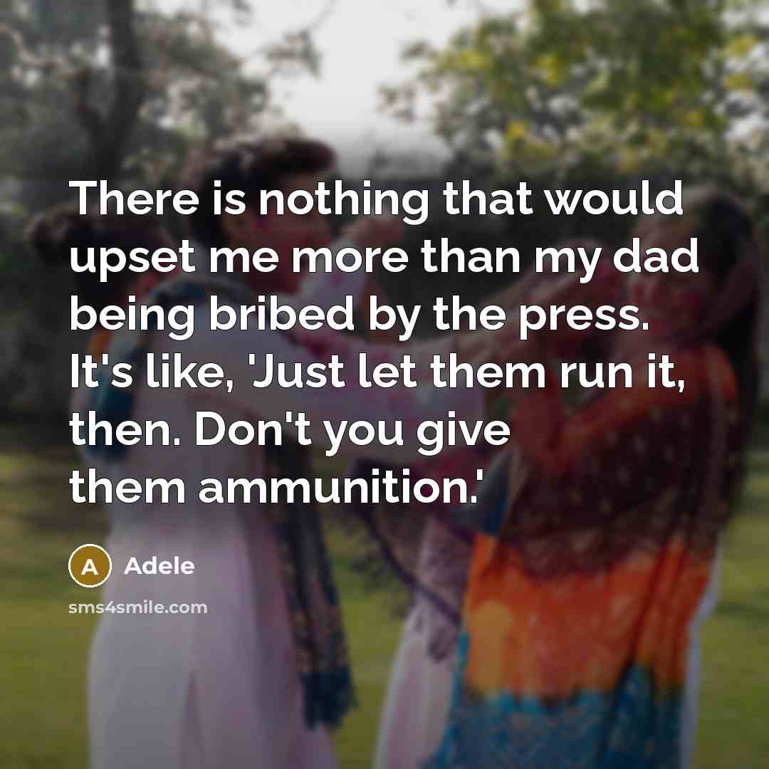 “There is nothing that would upset me more than my dad being bribed by the press. It's like, 'Just let them run it, then. Don't you give them ammunition.'” quote by Adele