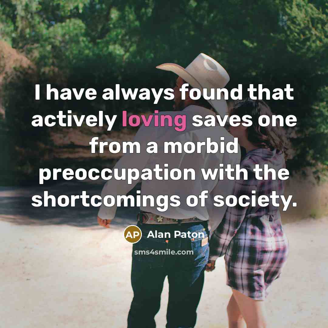 “I have always found that actively loving saves one from a morbid preoccupation with the shortcomings of society.” quote by Alan Paton