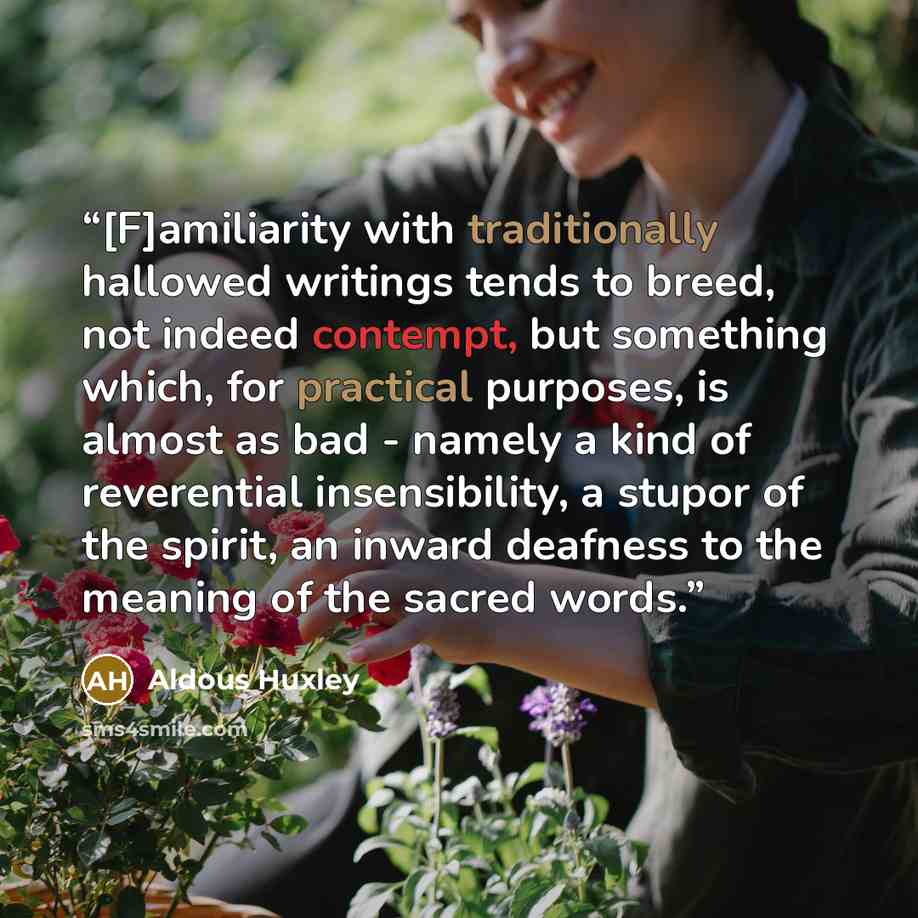 “[F]amiliarity with traditionally hallowed writings tends to breed, not indeed contempt, but something which, for practical purposes, is almost as bad - namely a kind of reverential insensibility, a stupor of the spirit, an inward deafness to the meaning of the sacred words.” quote by Aldous Huxley