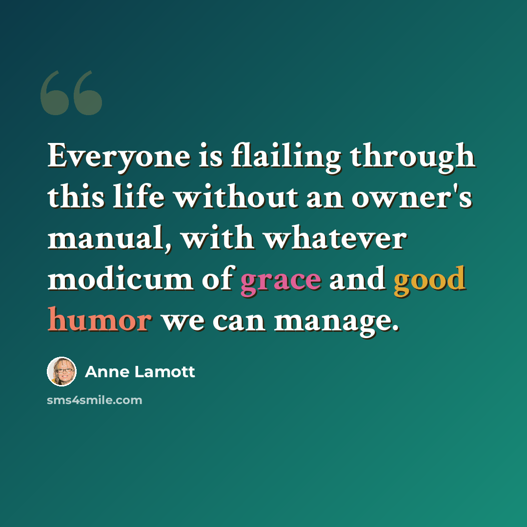 “Everyone is flailing through this life without an owner's manual, with whatever modicum of grace and good humor we can manage.” quote by Anne Lamott