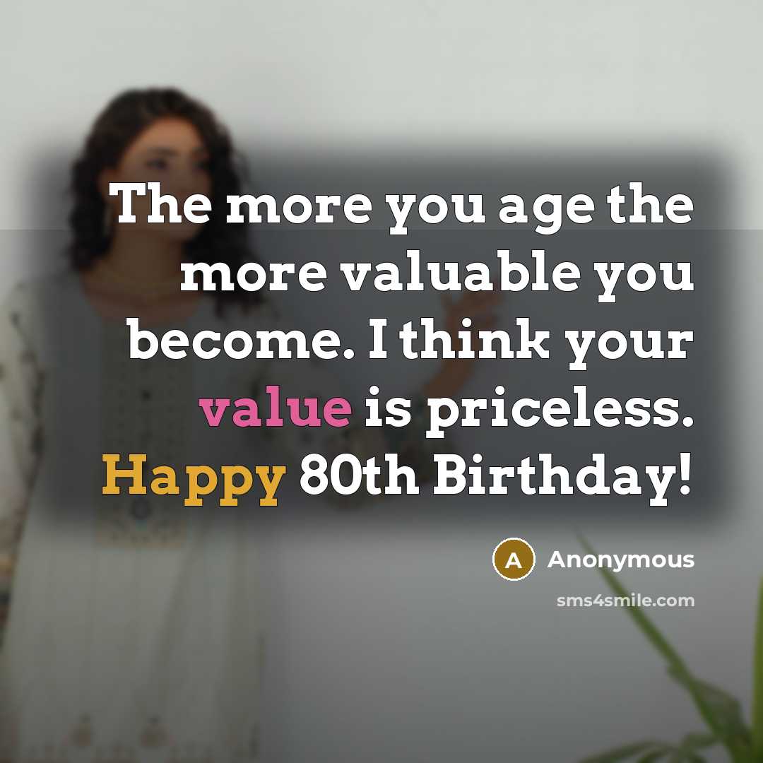 “The more you age the more valuable you become. I think your value is priceless. Happy 80th Birthday!” quote by Anonymous