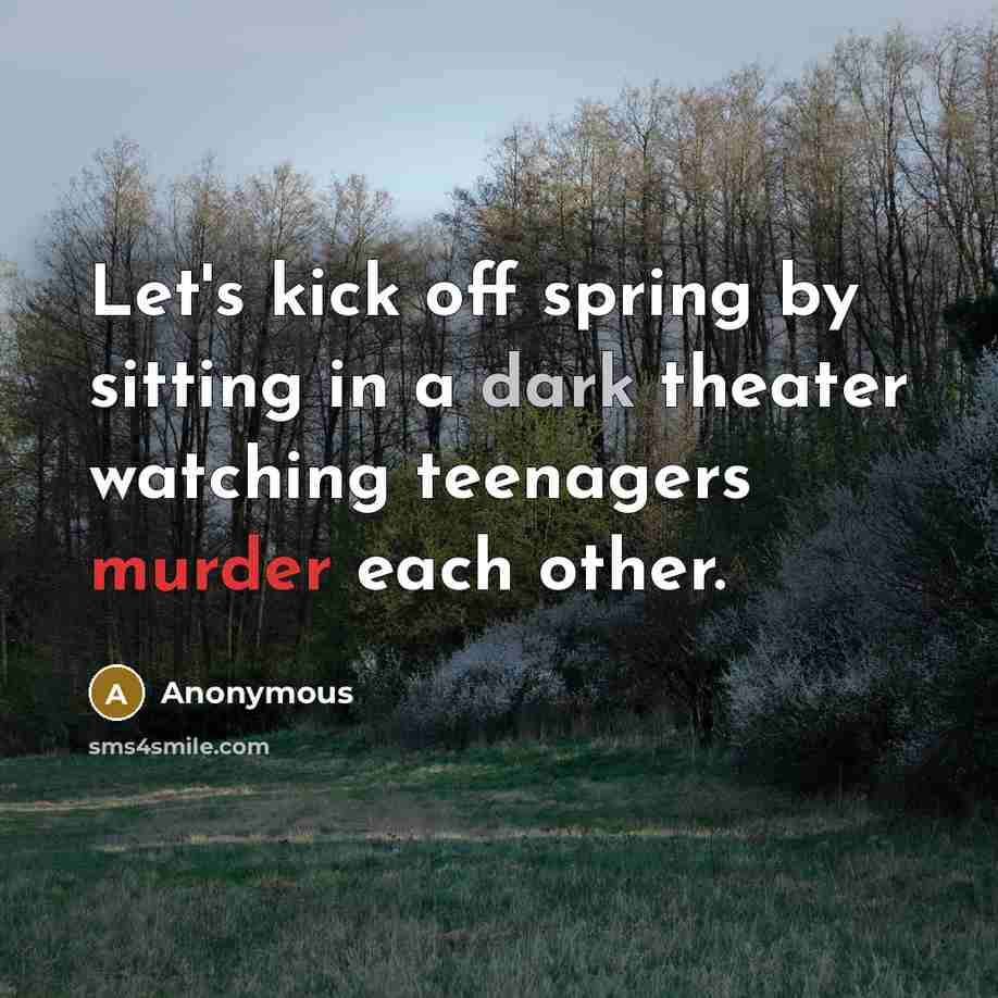“Let's kick off spring by sitting in a dark theater watching teenagers murder each other.” quote by Anonymous