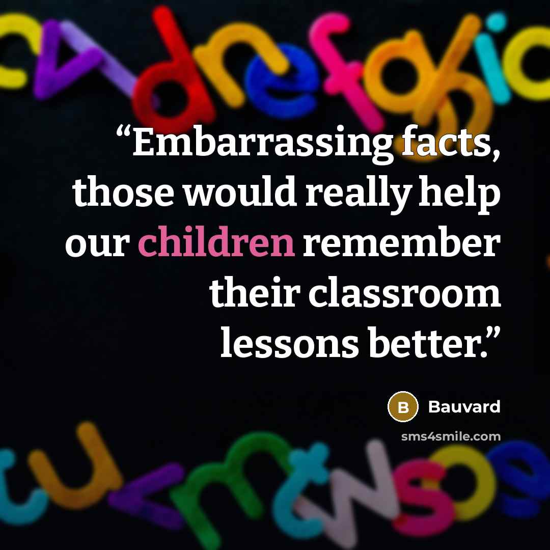 “Embarrassing facts, those would really help our children remember their classroom lessons better.” quote by Bauvard