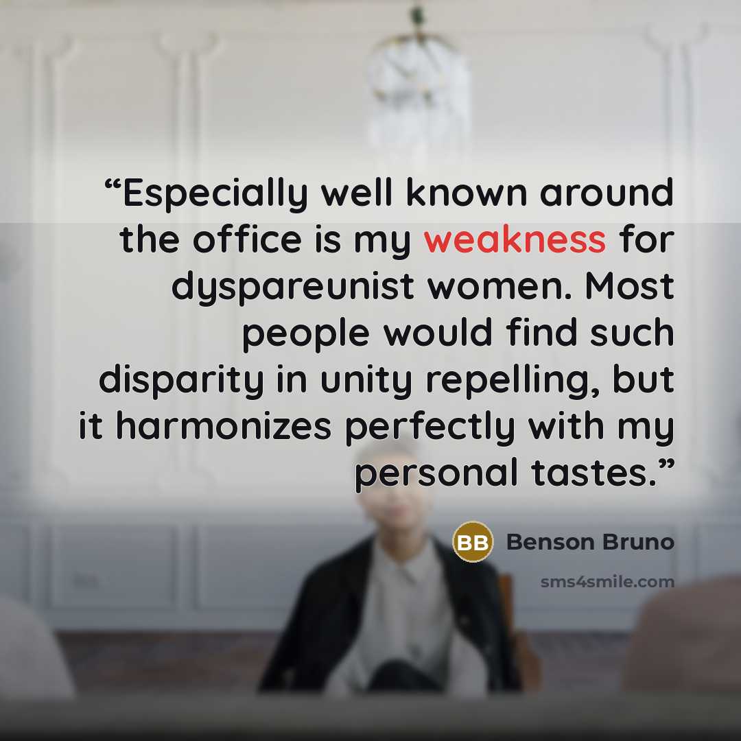“Especially well known around the office is my weakness for dyspareunist women. Most people would find such disparity in unity repelling, but it harmonizes perfectly with my personal tastes.” quote by Benson Bruno