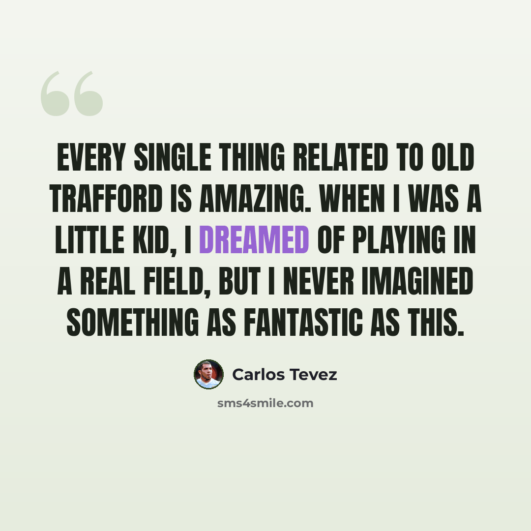 “Every single thing related to Old Trafford is amazing. When I was a little kid, I dreamed of playing in a real field, but I never imagined something as fantastic as this.” quote by Carlos Tevez