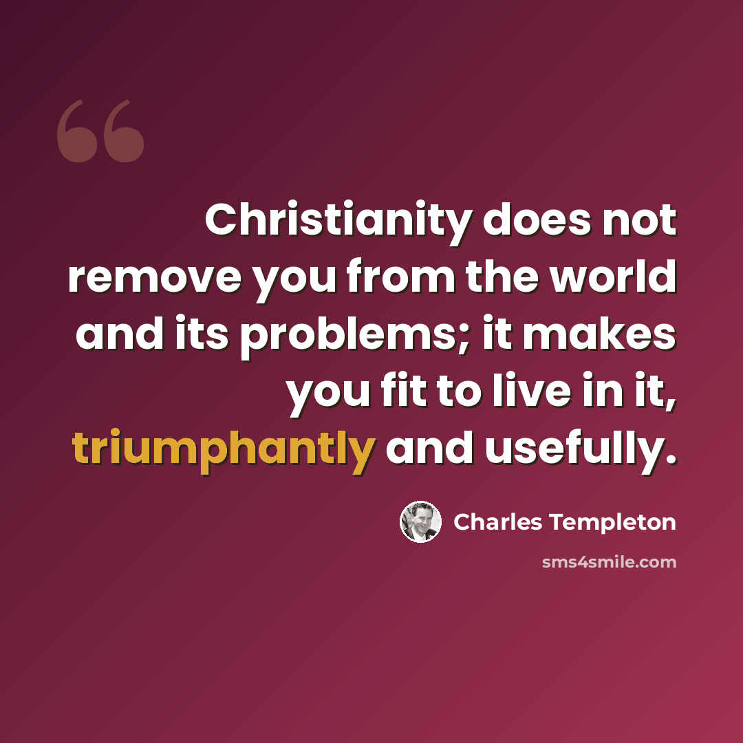 “Christianity does not remove you from the world and its problems; it makes you fit to live in it, triumphantly and usefully.” quote by Charles Templeton
