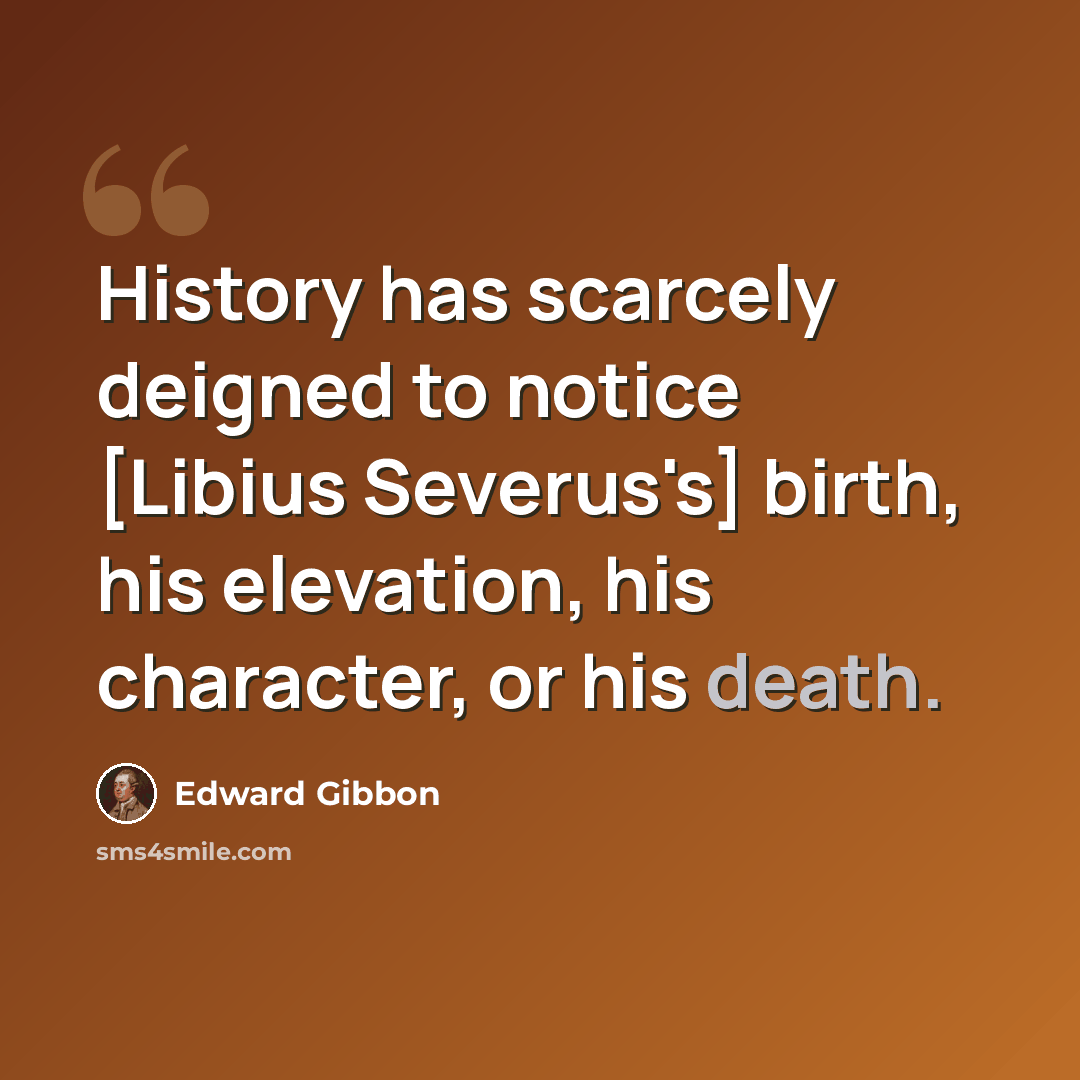 “History has scarcely deigned to notice [Libius Severus's] birth, his elevation, his character, or his death.” quote by Edward Gibbon