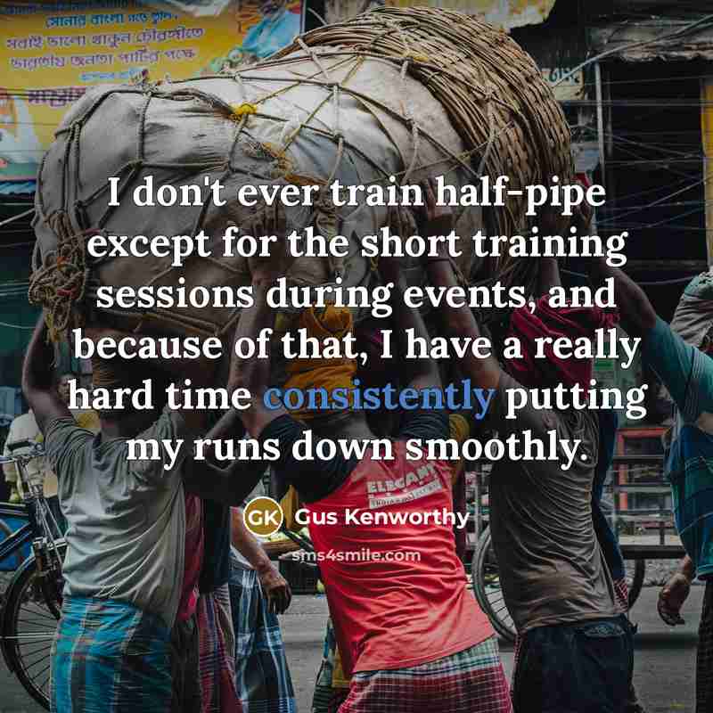 “I don't ever train half-pipe except for the short training sessions during events, and because of that, I have a really hard time consistently putting my runs down smoothly.” quote by Gus Kenworthy