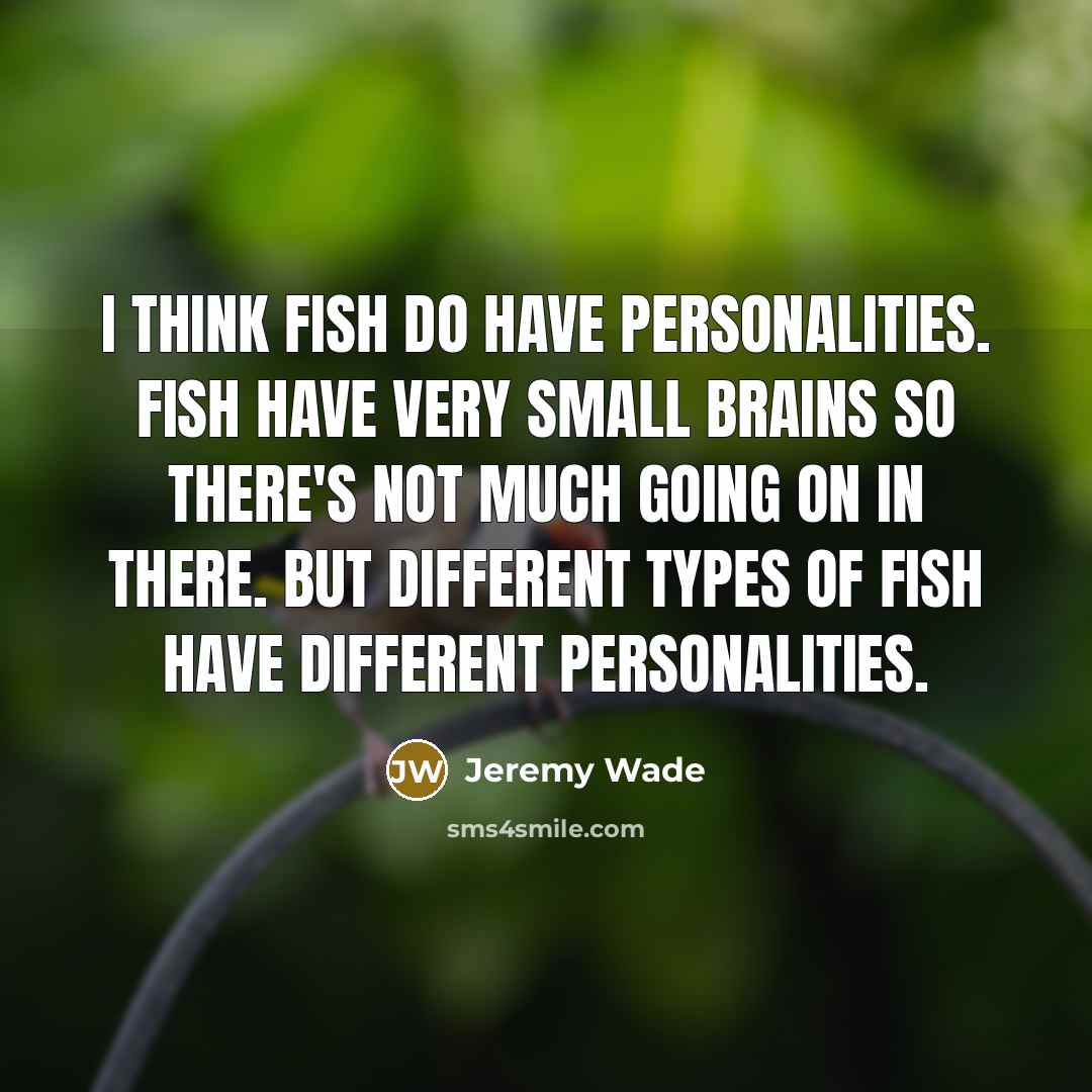 “I think fish do have personalities. Fish have very small brains so there's not much going on in there. But different types of fish have different personalities.” quote by Jeremy Wade
