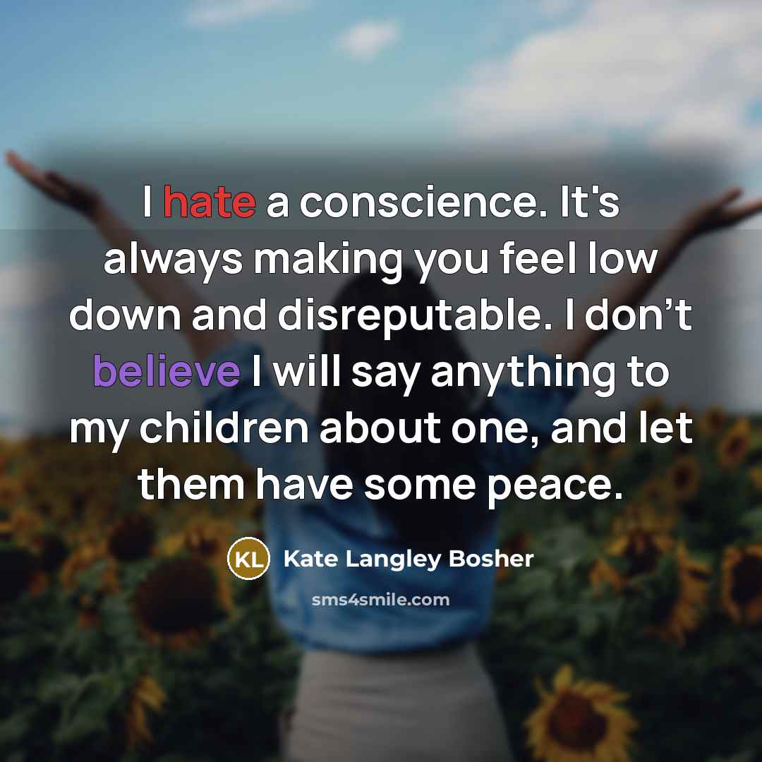 “I hate a conscience. It's always making you feel low down and disreputable. I don't believe I will say anything to my children about one, and let them have some peace.” quote by Kate Langley Bosher