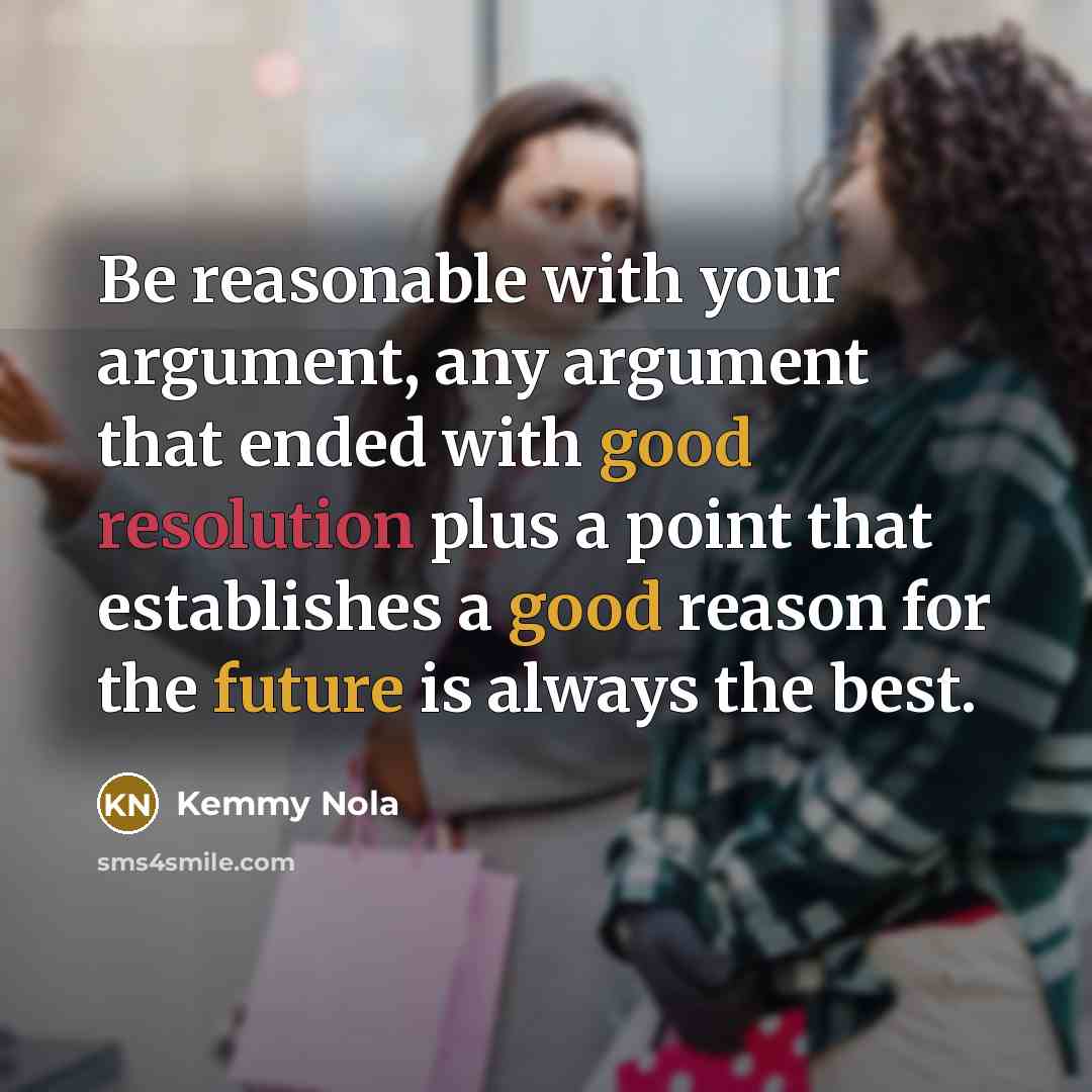 “Be reasonable with your argument, any argument that ended with good resolution plus a point that establishes a good reason for the future is always the best.” quote by Kemmy Nola