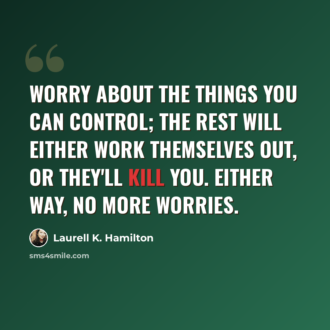 “Worry about the things you can control; the rest will either work themselves out, or they'll kill you. Either way, no more worries.” quote by Laurell K. Hamilton