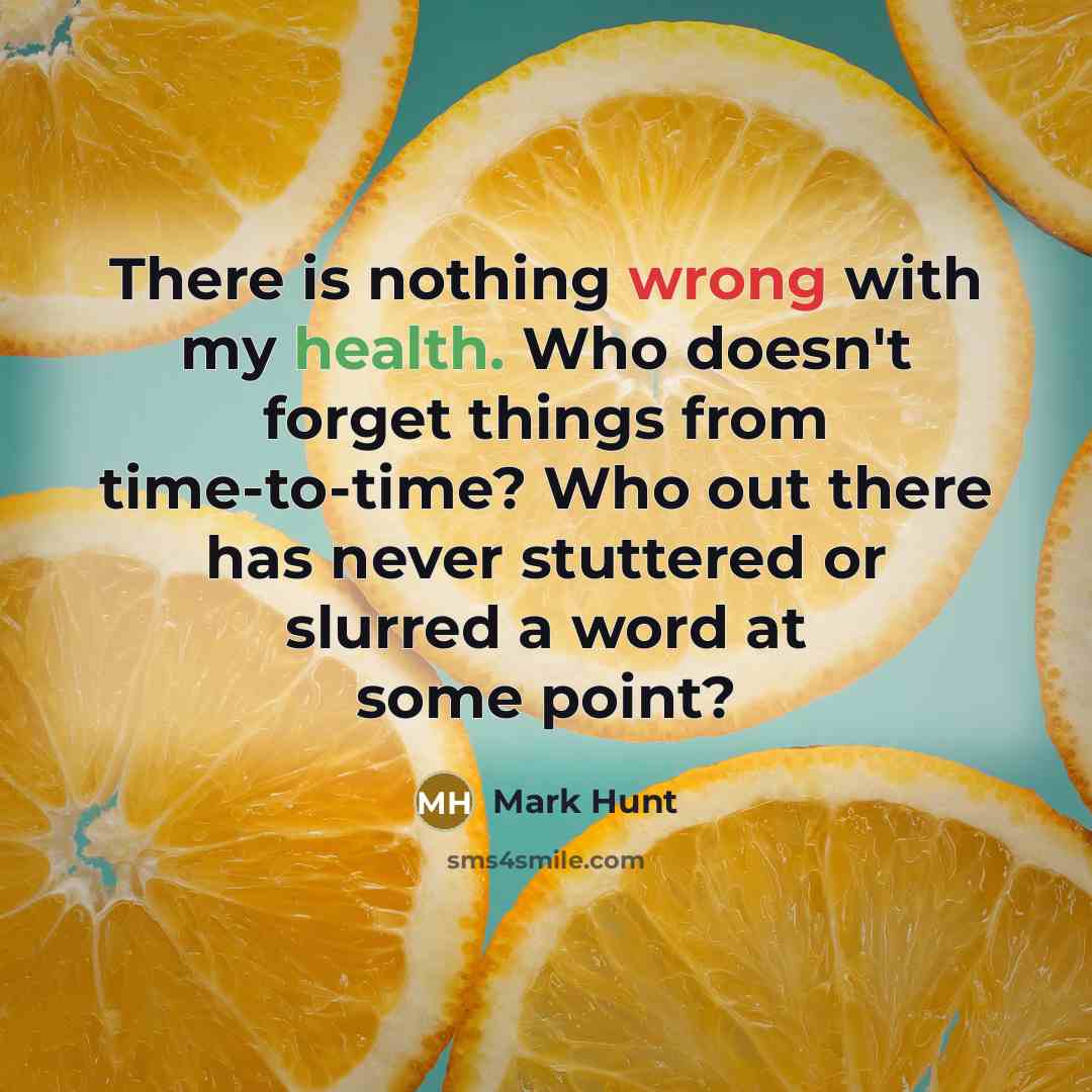 “There is nothing wrong with my health. Who doesn't forget things from time-to-time? Who out there has never stuttered or slurred a word at some point?” quote by Mark Hunt