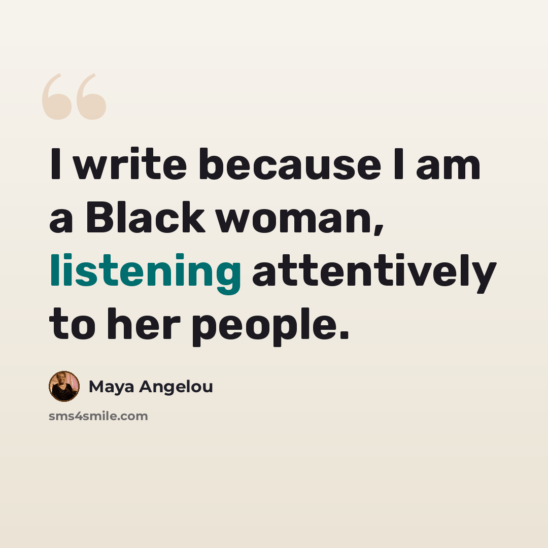 “I write because I am a Black woman, listening attentively to her people.” quote by Maya Angelou