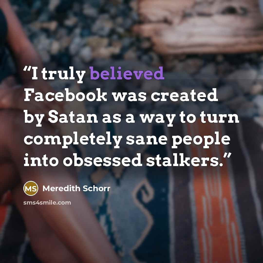 “I truly believed Facebook was created by Satan as a way to turn completely sane people into obsessed stalkers.” quote by Meredith Schorr