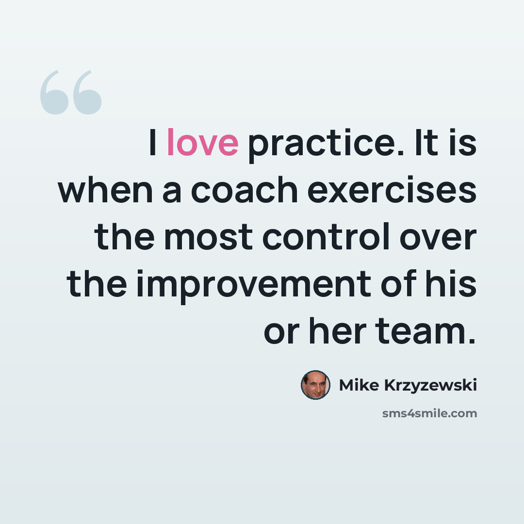“I love practice. It is when a coach exercises the most control over the improvement of his or her team.” quote by Mike Krzyzewski
