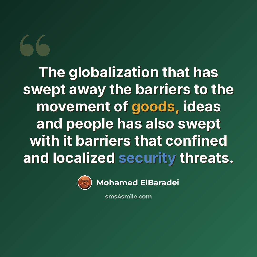 “The globalization that has swept away the barriers to the movement of goods, ideas and people has also swept with it barriers that confined and localized security threats.” quote by Mohamed ElBaradei