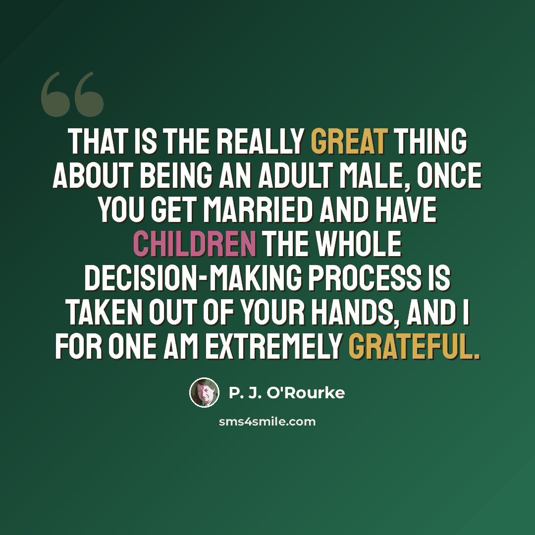 “That is the really great thing about being an adult male, once you get married and have children the whole decision-making process is taken out of your hands, and I for one am extremely grateful.” quote by P. J. O'Rourke