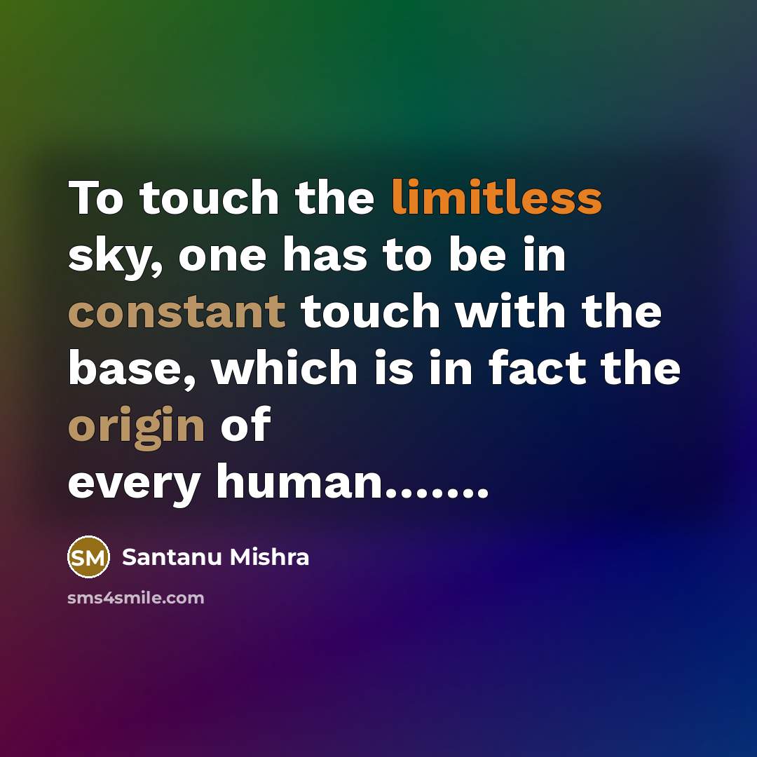 “To touch the limitless sky, one has to be in constant touch with the base, which is in fact the origin of every human…….” quote by Santanu Mishra