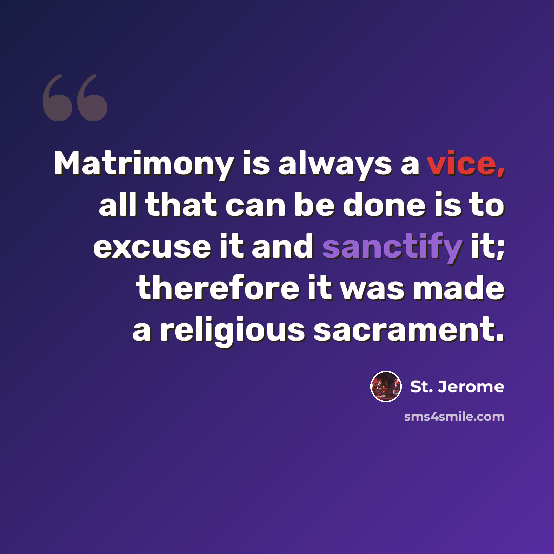 “Matrimony is always a vice, all that can be done is to excuse it and sanctify it; therefore it was made a religious sacrament.” quote by St. Jerome