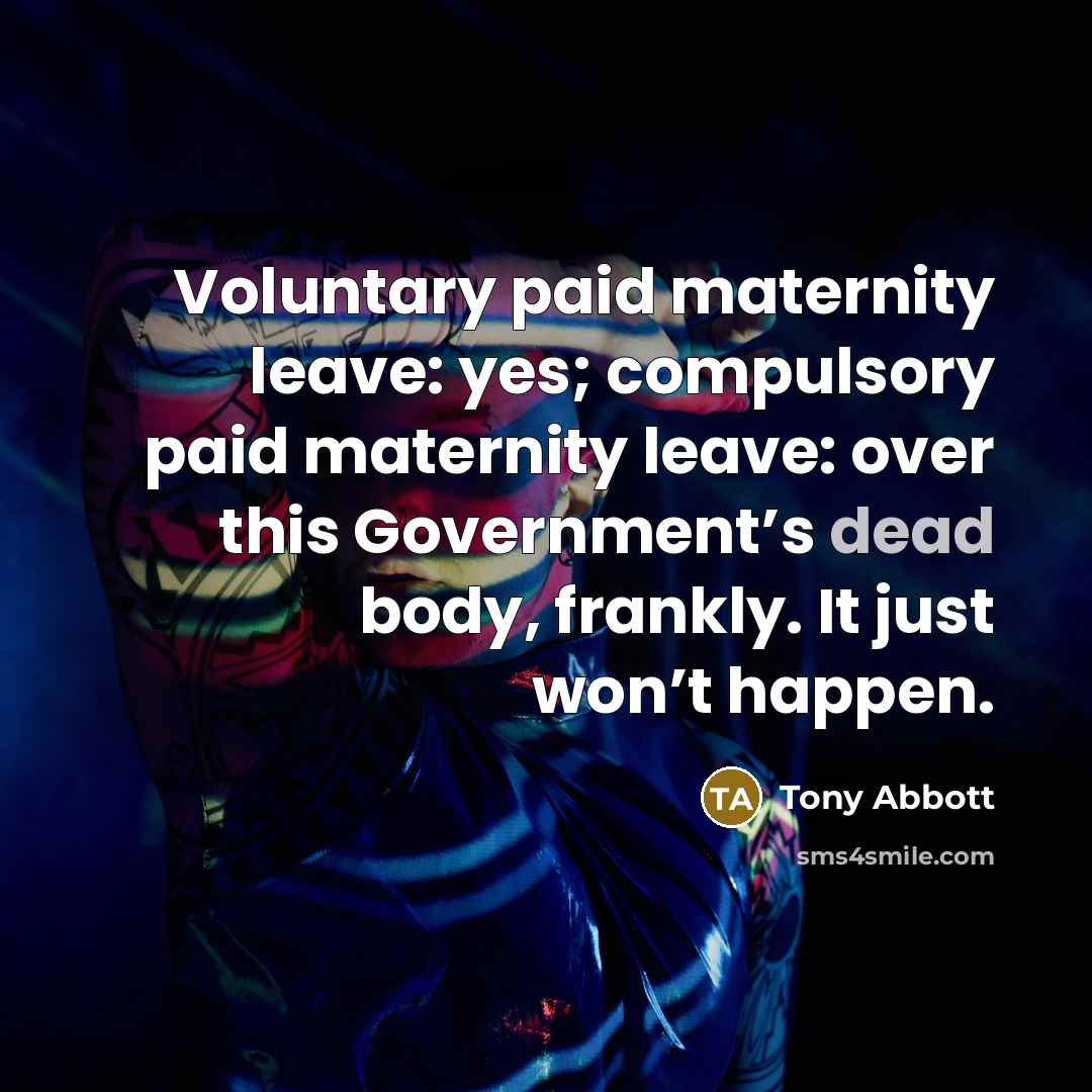“Voluntary paid maternity leave: yes; compulsory paid maternity leave: over this Government’s dead body, frankly. It just won’t happen.” quote by Tony Abbott
