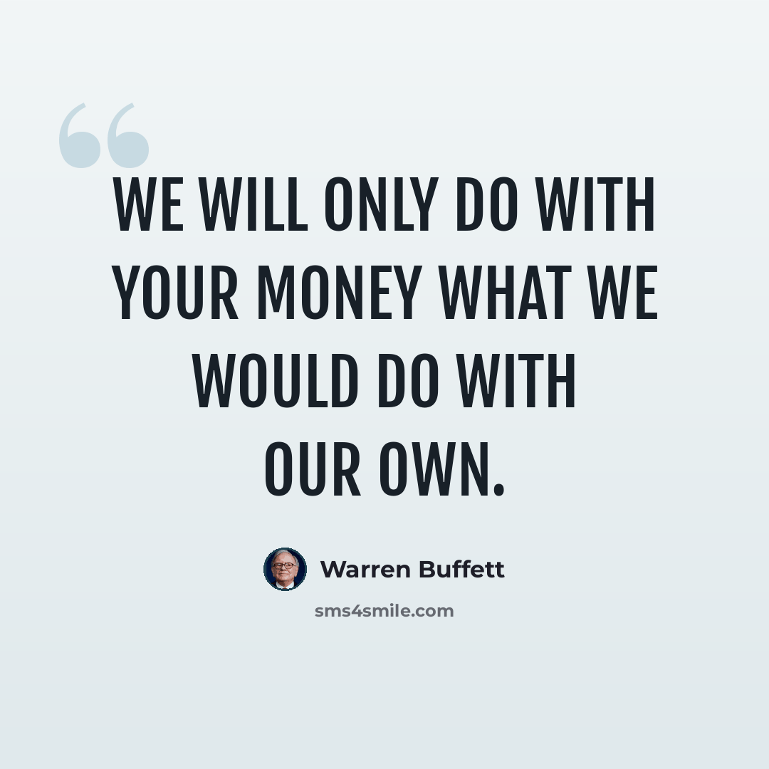 “We will only do with your money what we would do with our own.” quote by Warren Buffett
