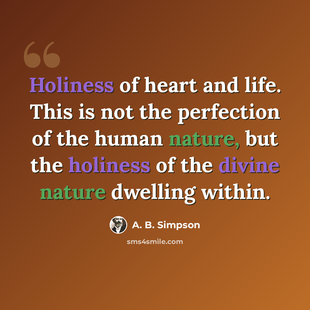“Holiness of heart and life. This is not the perfection of the human nature, but the holiness of the divine nature dwelling within.” quote by A. B. Simpson