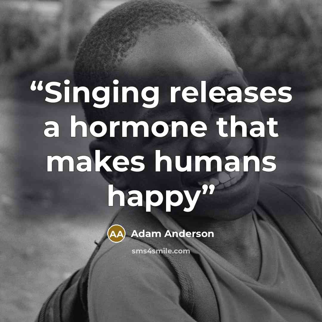 “Singing releases a hormone that makes humans happy” quote by Adam Anderson
