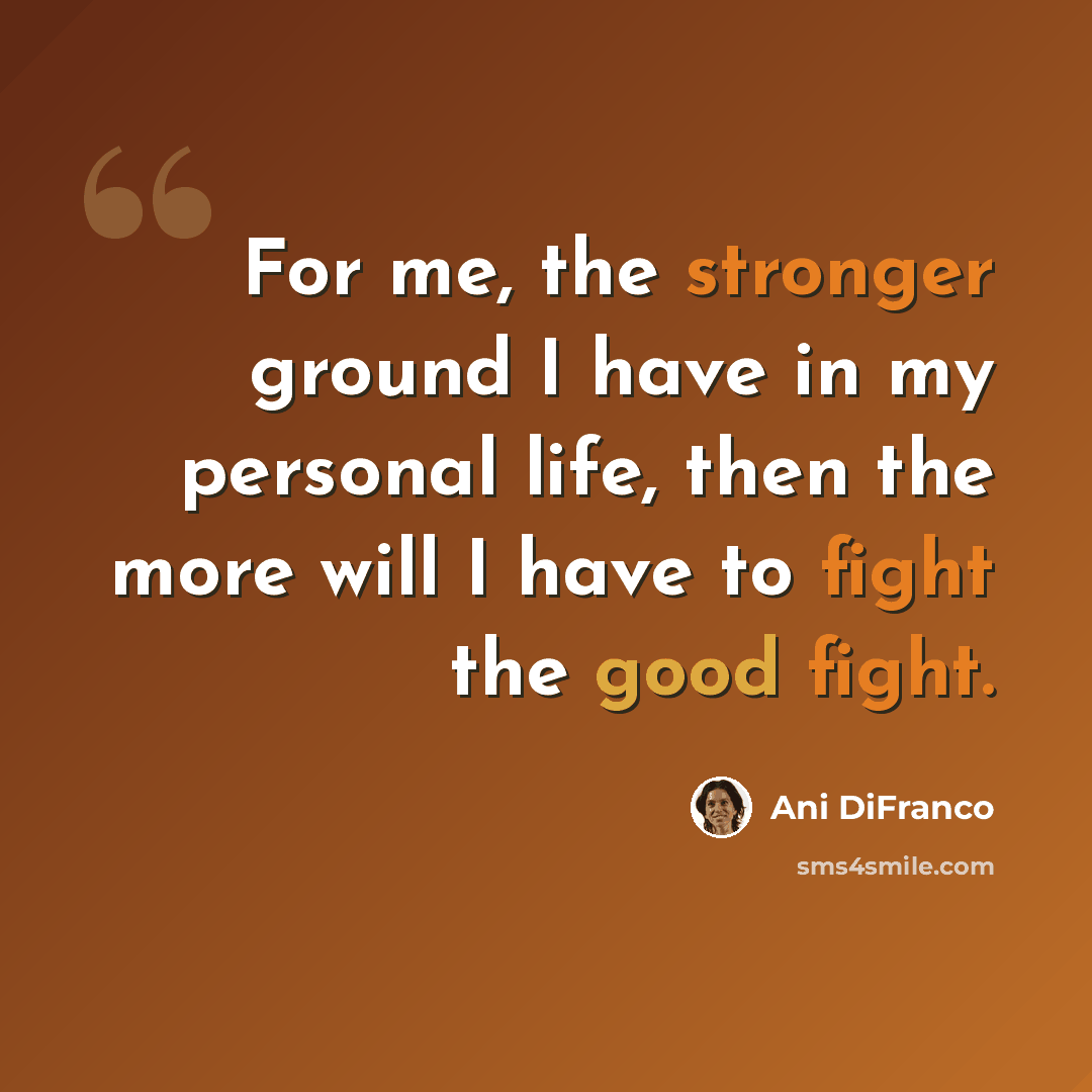 “For me, the stronger ground I have in my personal life, then the more will I have to fight the good fight.” quote by Ani DiFranco