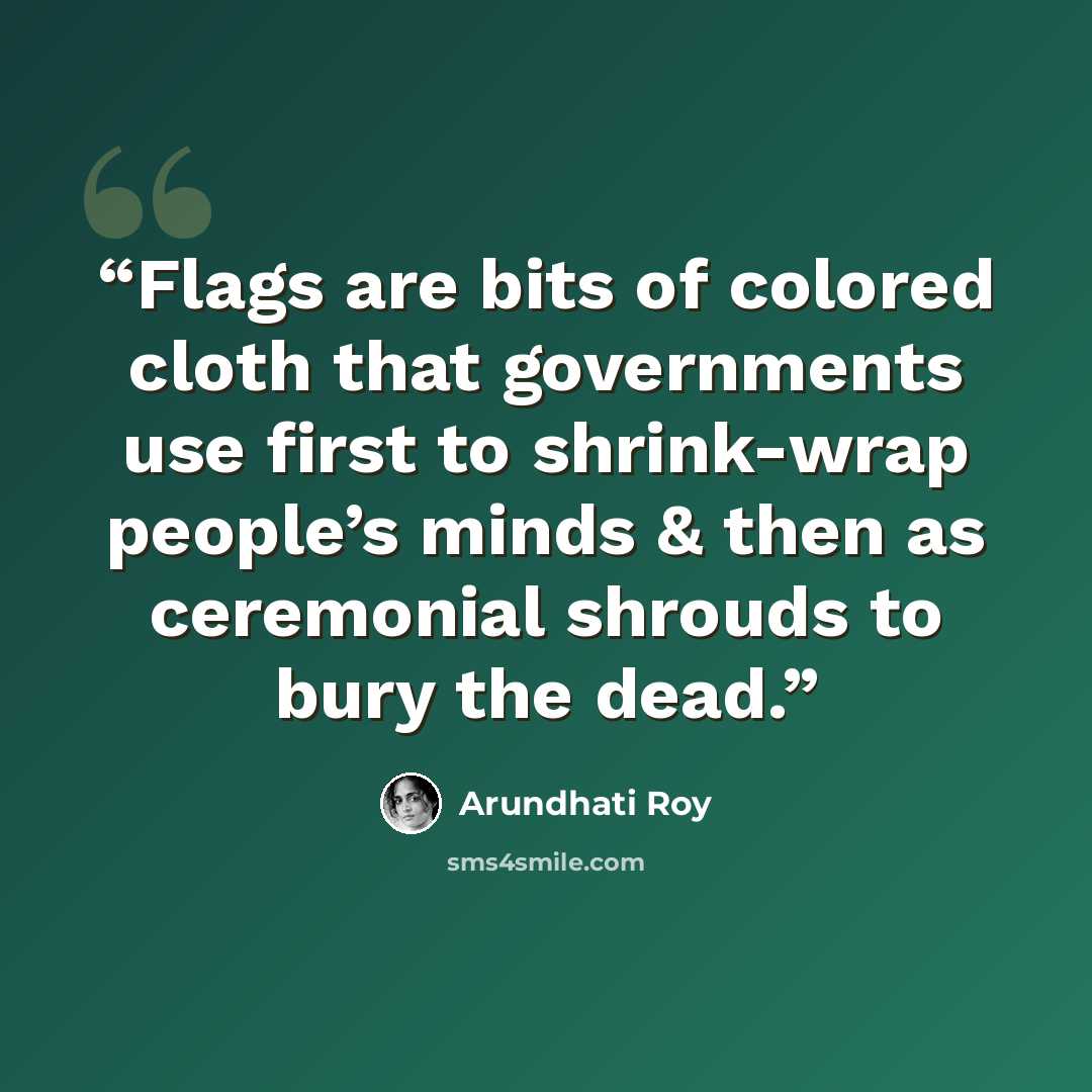 “Flags are bits of colored cloth that governments use first to shrink-wrap people’s minds & then as ceremonial shrouds to bury the dead.” quote by Arundhati Roy