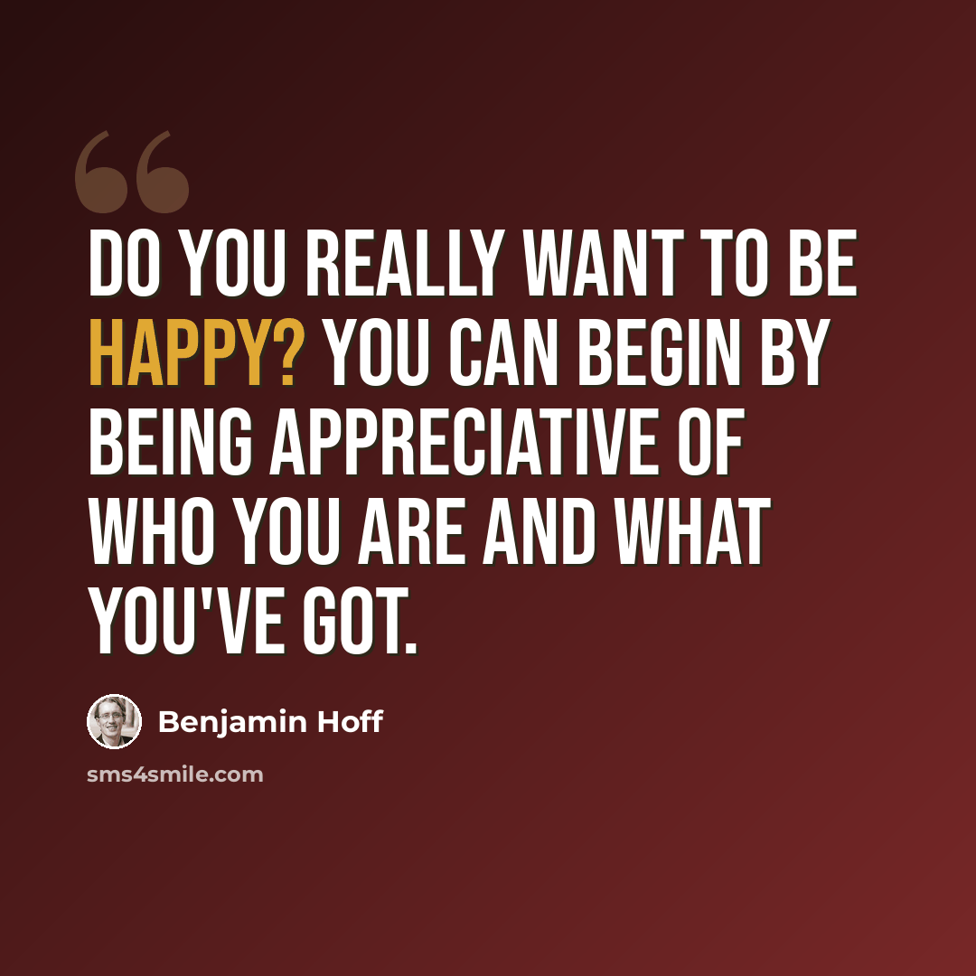 “Do you really want to be happy? You can begin by being appreciative of who you are and what you've got.” quote by Benjamin Hoff