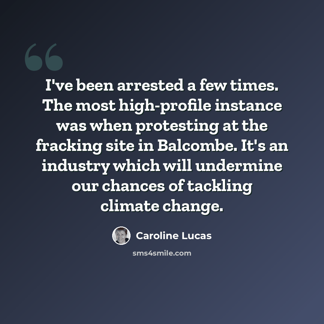 “I've been arrested a few times. The most high-profile instance was when protesting at the fracking site in Balcombe. It's an industry which will undermine our chances of tackling climate change.” quote by Caroline Lucas