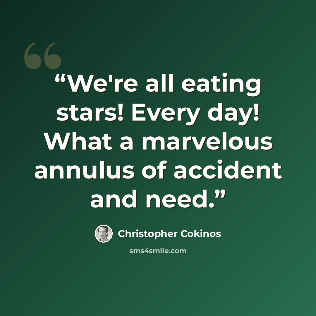 “We're all eating stars! Every day! What a marvelous annulus of accident and need.” quote by Christopher Cokinos