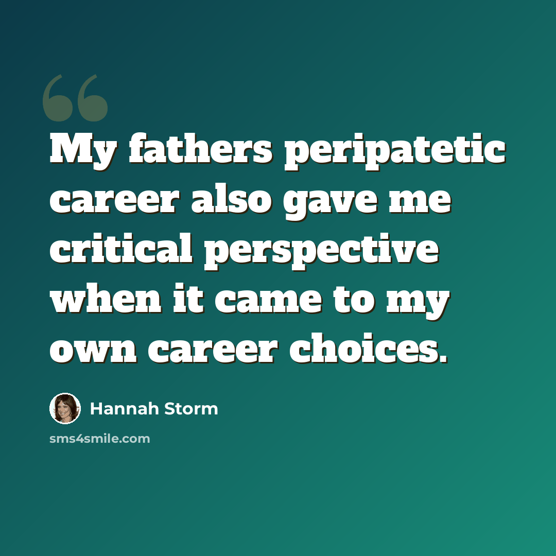 “My fathers peripatetic career also gave me critical perspective when it came to my own career choices.” quote by Hannah Storm