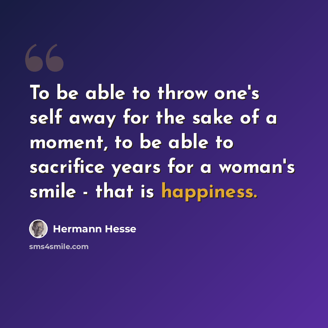 “To be able to throw one's self away for the sake of a moment, to be able to sacrifice years for a woman's smile - that is happiness.” quote by Hermann Hesse