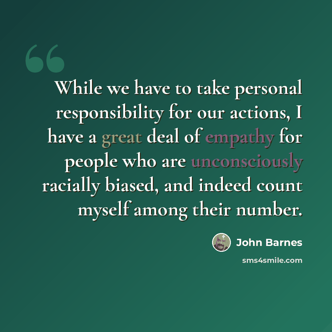 “While we have to take personal responsibility for our actions, I have a great deal of empathy for people who are unconsciously racially biased, and indeed count myself among their number.” quote by John Barnes