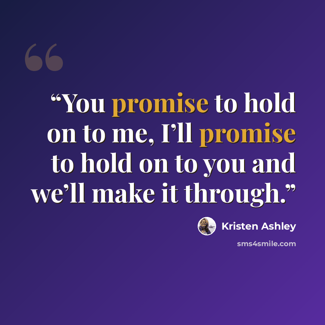 “You promise to hold on to me, I’ll promise to hold on to you and we’ll make it through.” quote by Kristen Ashley