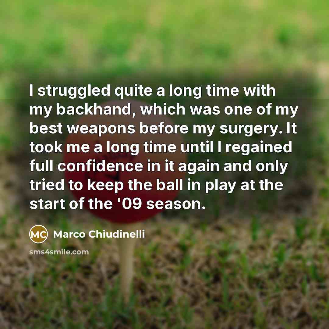 “I struggled quite a long time with my backhand, which was one of my best weapons before my surgery. It took me a long time until I regained full confidence in it again and only tried to keep the ball in play at the start of the '09 season.” quote by Marco Chiudinelli