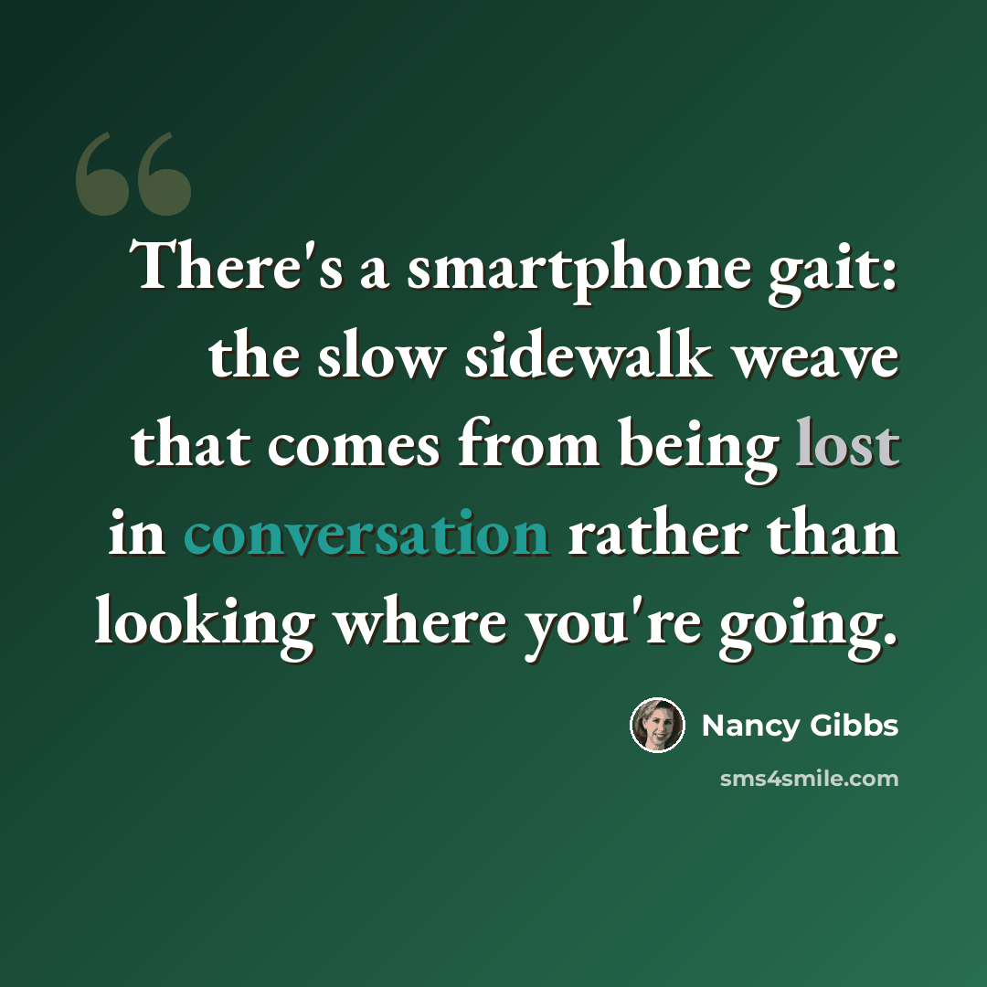 “There's a smartphone gait: the slow sidewalk weave that comes from being lost in conversation rather than looking where you're going.” quote by Nancy Gibbs