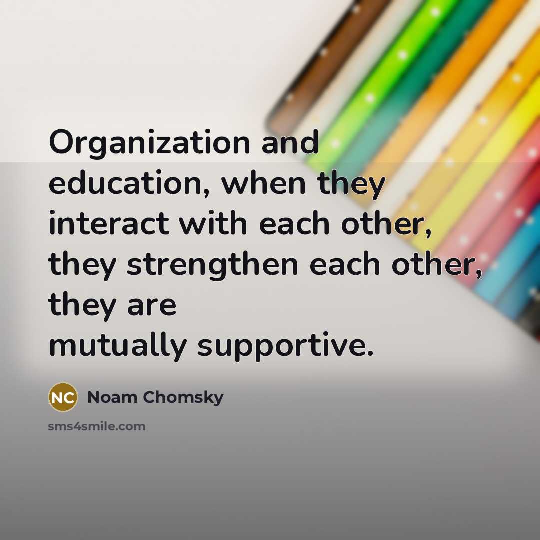 “Organization and education, when they interact with each other, they strengthen each other, they are mutually supportive.” quote by Noam Chomsky