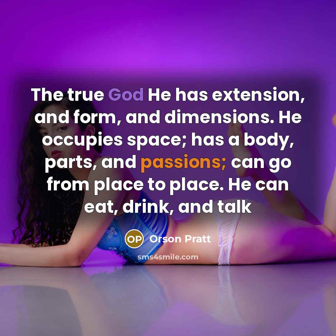 “The true God He has extension, and form, and dimensions. He occupies space; has a body, parts, and passions; can go from place to place. He can eat, drink, and talk” quote by Orson Pratt