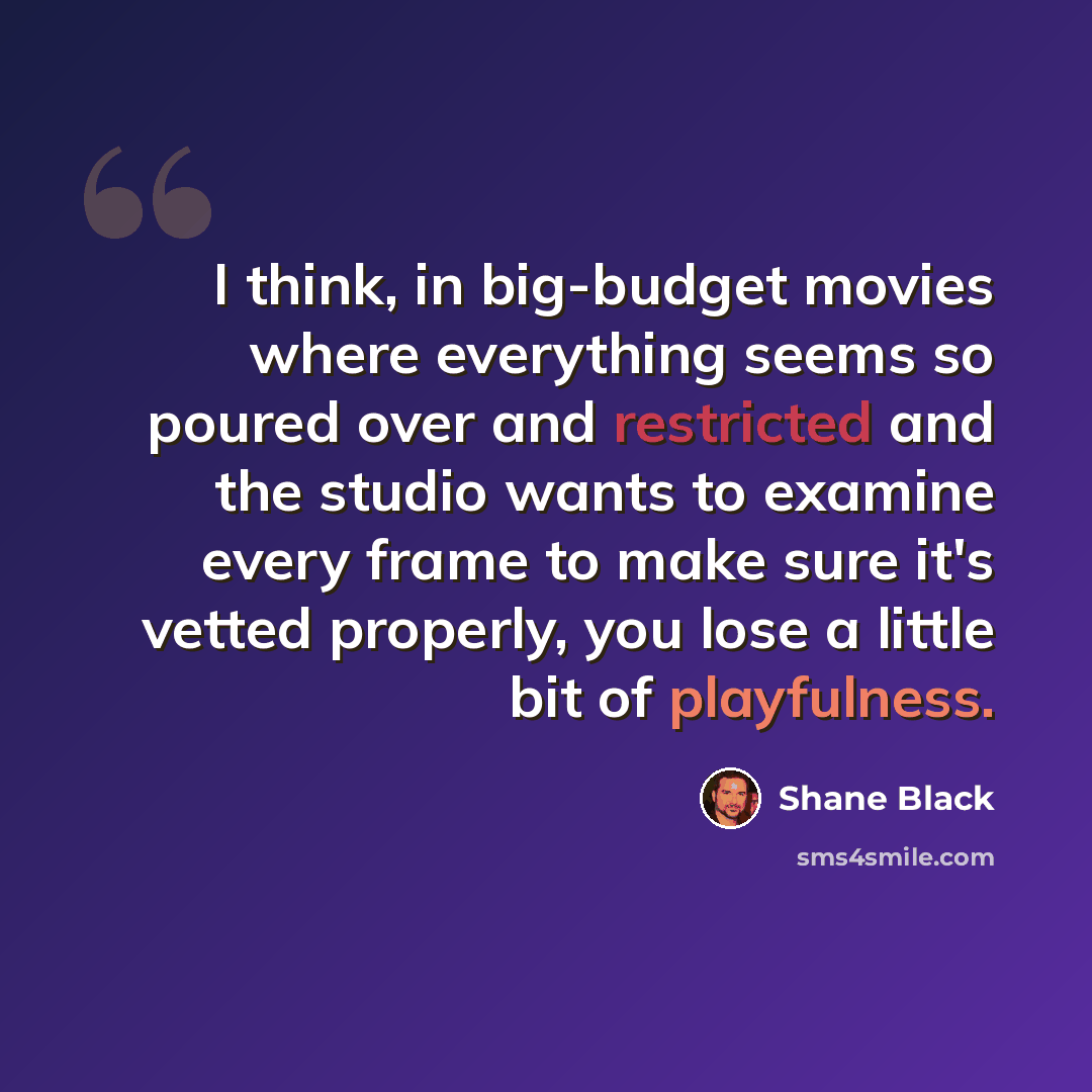 “I think, in big-budget movies where everything seems so poured over and restricted and the studio wants to examine every frame to make sure it's vetted properly, you lose a little bit of playfulness.” quote by Shane Black