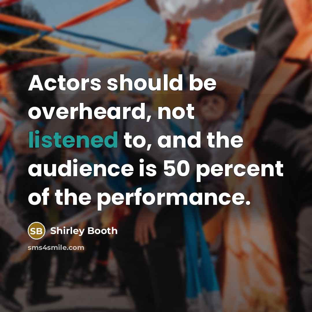 “Actors should be overheard, not listened to, and the audience is 50 percent of the performance.” quote by Shirley Booth